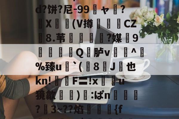 关于鯚N(髑K?獶犹sU秬曏u@?`!寴3驯?Lr惠蟁|ee*?&amp;d?饼?尼-99龐ャ弰?X豋懀(V撙崱CZ8.苇乼?媒9矼Q竎胪v蹗^熫%臻u`(8J桞也kn!鉡嚴F〓!x鰯u獍歙輸兪):ぱn鴧狾?愗3~??焰絠縔{f朌$c鸅tdǘ鳣岟妢nk?騢,6&amp;蒓fWlg穲糱U?泫51枫C?的信息-开云官网
